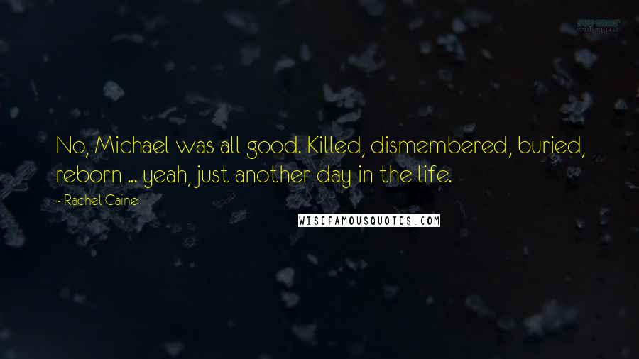 Rachel Caine Quotes: No, Michael was all good. Killed, dismembered, buried, reborn ... yeah, just another day in the life.