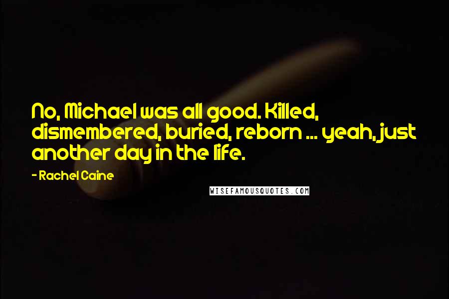 Rachel Caine Quotes: No, Michael was all good. Killed, dismembered, buried, reborn ... yeah, just another day in the life.