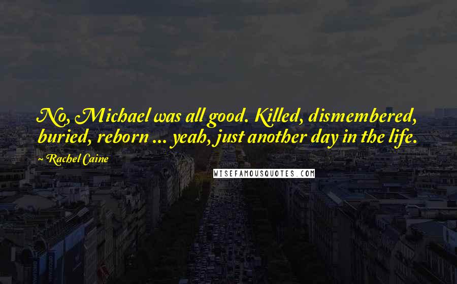 Rachel Caine Quotes: No, Michael was all good. Killed, dismembered, buried, reborn ... yeah, just another day in the life.