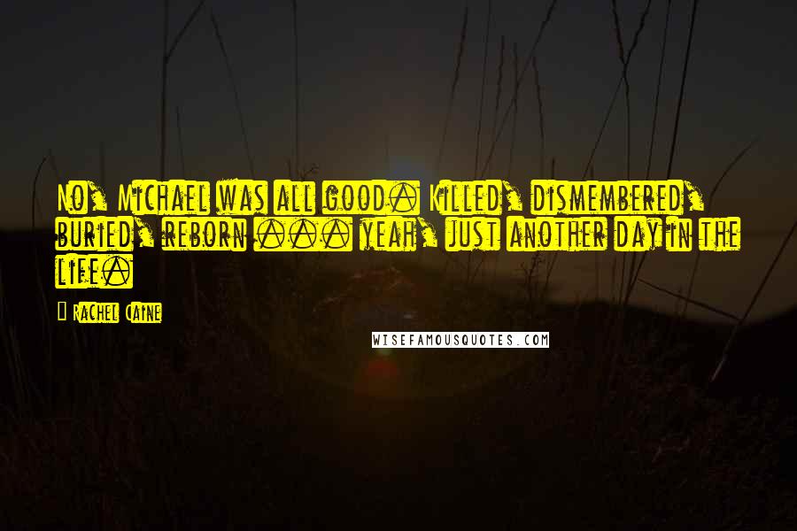 Rachel Caine Quotes: No, Michael was all good. Killed, dismembered, buried, reborn ... yeah, just another day in the life.