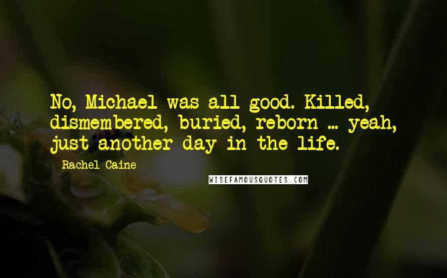 Rachel Caine Quotes: No, Michael was all good. Killed, dismembered, buried, reborn ... yeah, just another day in the life.