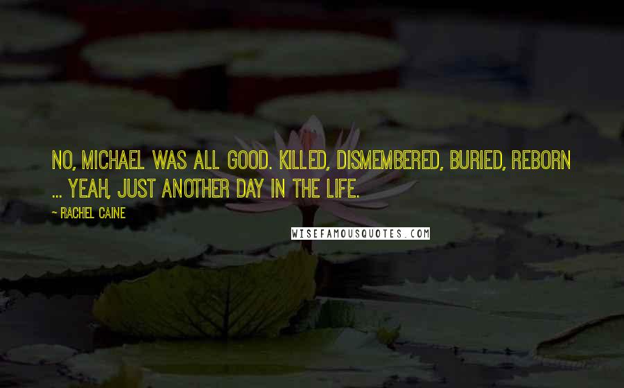 Rachel Caine Quotes: No, Michael was all good. Killed, dismembered, buried, reborn ... yeah, just another day in the life.