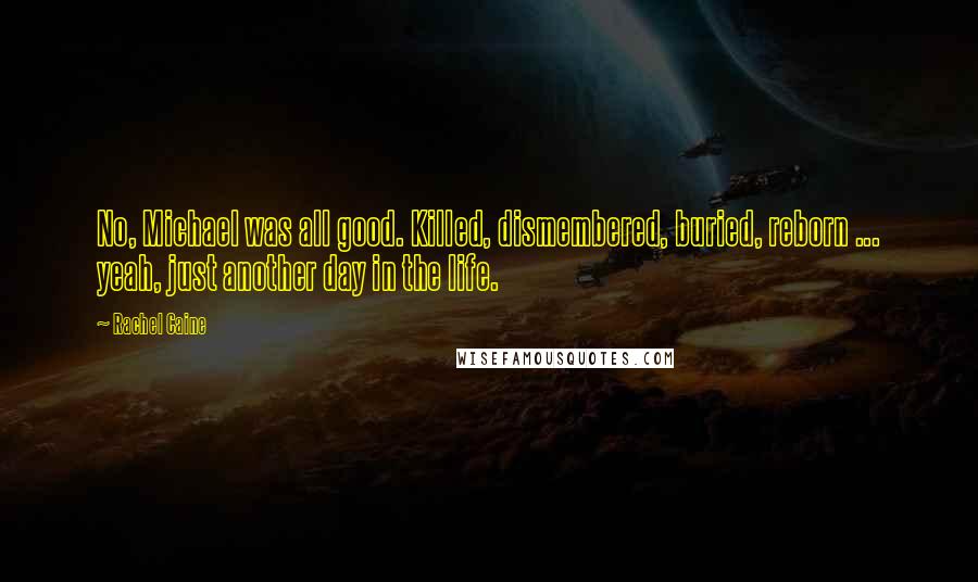 Rachel Caine Quotes: No, Michael was all good. Killed, dismembered, buried, reborn ... yeah, just another day in the life.