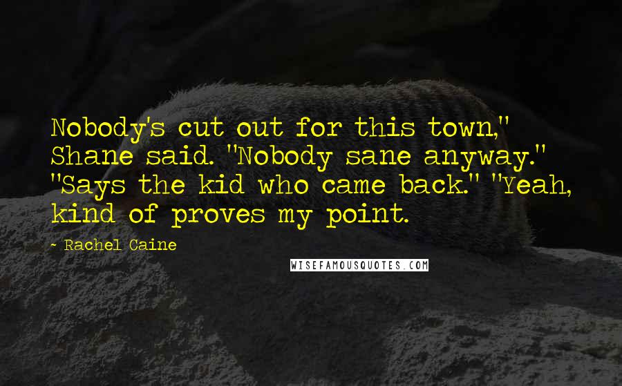 Rachel Caine Quotes: Nobody's cut out for this town," Shane said. "Nobody sane anyway." "Says the kid who came back." "Yeah, kind of proves my point.