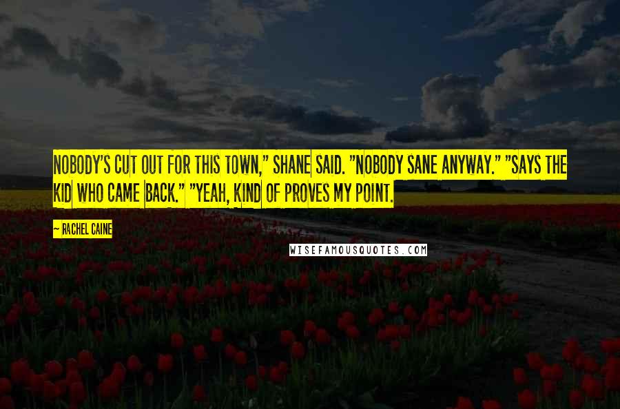 Rachel Caine Quotes: Nobody's cut out for this town," Shane said. "Nobody sane anyway." "Says the kid who came back." "Yeah, kind of proves my point.