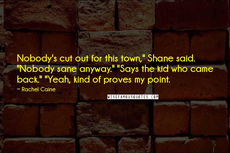 Rachel Caine Quotes: Nobody's cut out for this town," Shane said. "Nobody sane anyway." "Says the kid who came back." "Yeah, kind of proves my point.