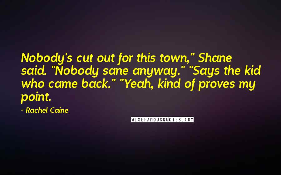 Rachel Caine Quotes: Nobody's cut out for this town," Shane said. "Nobody sane anyway." "Says the kid who came back." "Yeah, kind of proves my point.