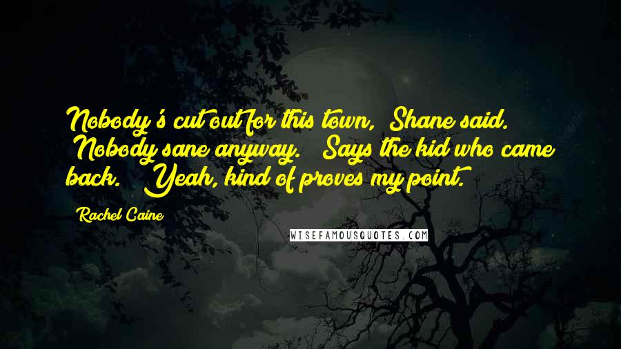 Rachel Caine Quotes: Nobody's cut out for this town," Shane said. "Nobody sane anyway." "Says the kid who came back." "Yeah, kind of proves my point.