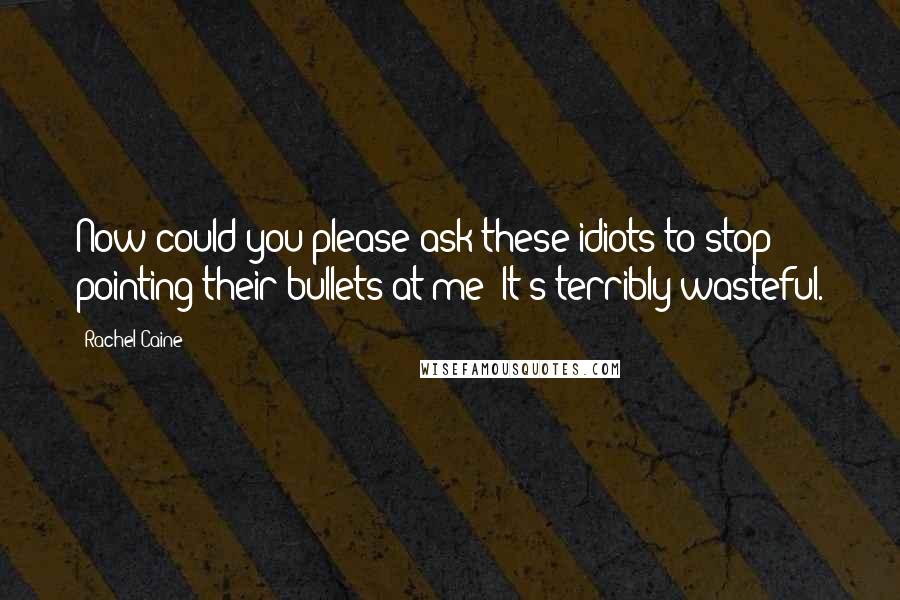 Rachel Caine Quotes: Now could you please ask these idiots to stop pointing their bullets at me? It's terribly wasteful.