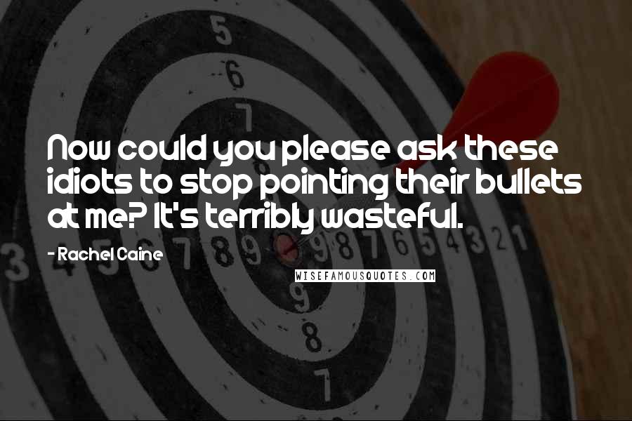 Rachel Caine Quotes: Now could you please ask these idiots to stop pointing their bullets at me? It's terribly wasteful.