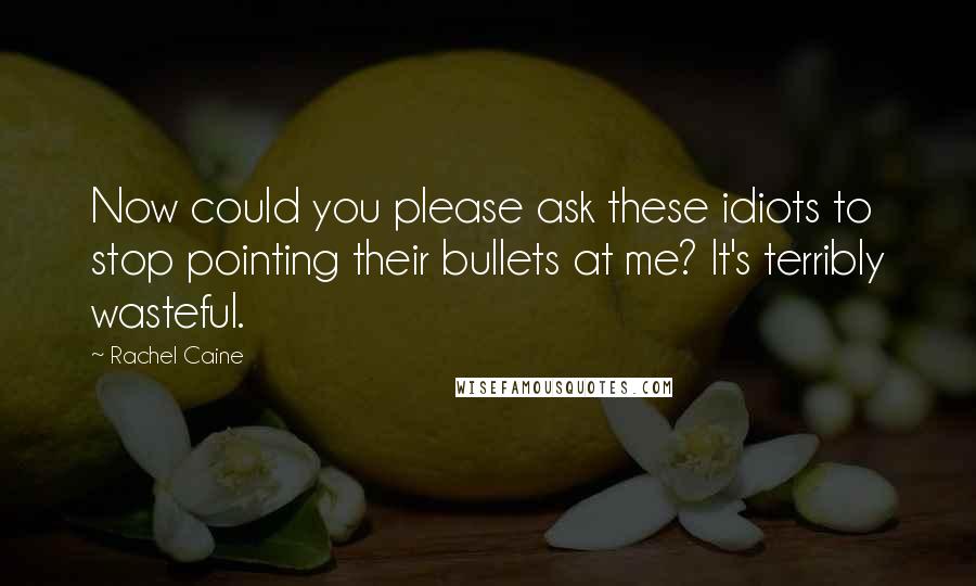 Rachel Caine Quotes: Now could you please ask these idiots to stop pointing their bullets at me? It's terribly wasteful.