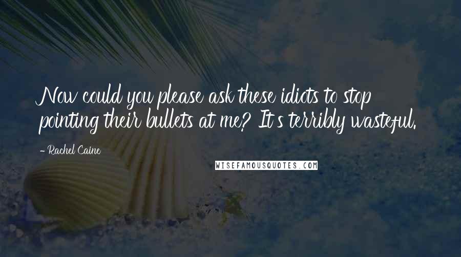 Rachel Caine Quotes: Now could you please ask these idiots to stop pointing their bullets at me? It's terribly wasteful.