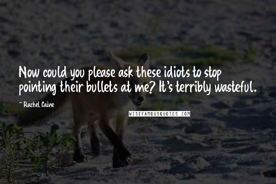 Rachel Caine Quotes: Now could you please ask these idiots to stop pointing their bullets at me? It's terribly wasteful.