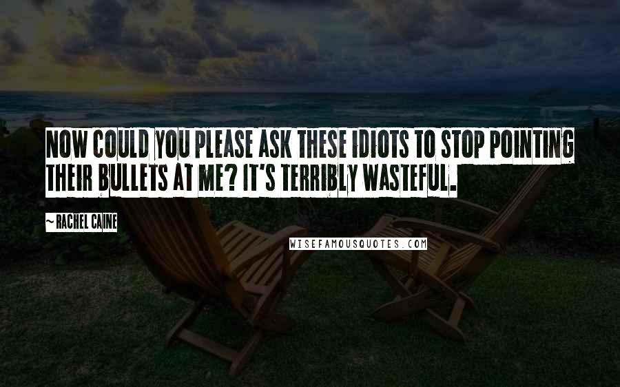 Rachel Caine Quotes: Now could you please ask these idiots to stop pointing their bullets at me? It's terribly wasteful.