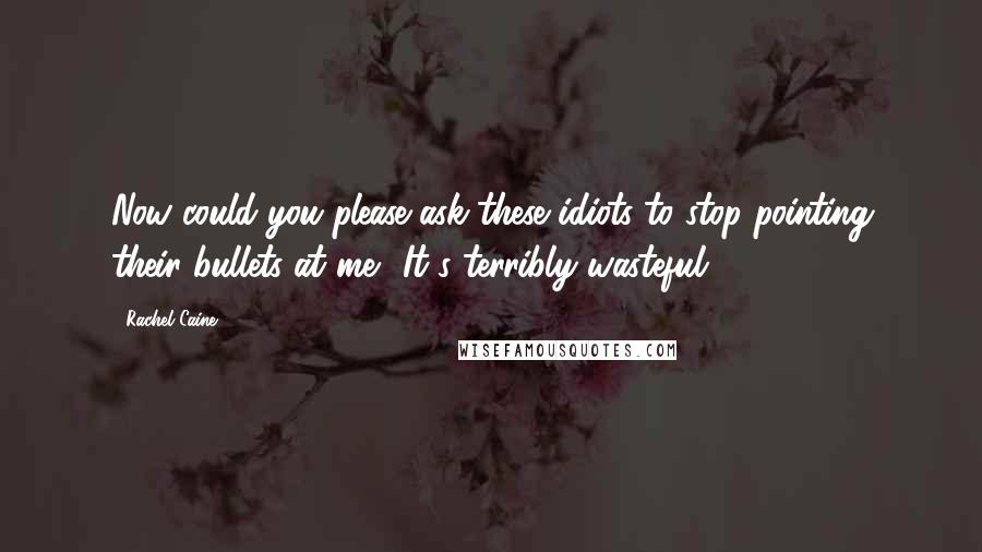 Rachel Caine Quotes: Now could you please ask these idiots to stop pointing their bullets at me? It's terribly wasteful.