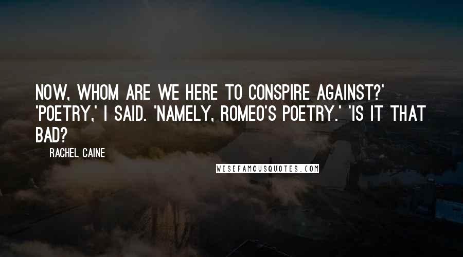 Rachel Caine Quotes: Now, whom are we here to conspire against?' 'Poetry,' I said. 'Namely, Romeo's poetry.' 'Is it that bad?