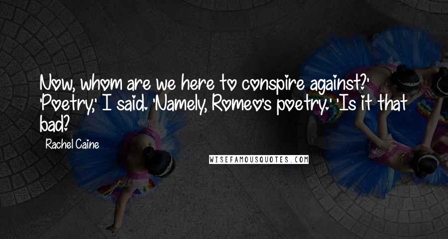 Rachel Caine Quotes: Now, whom are we here to conspire against?' 'Poetry,' I said. 'Namely, Romeo's poetry.' 'Is it that bad?