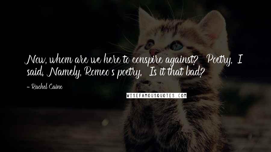 Rachel Caine Quotes: Now, whom are we here to conspire against?' 'Poetry,' I said. 'Namely, Romeo's poetry.' 'Is it that bad?