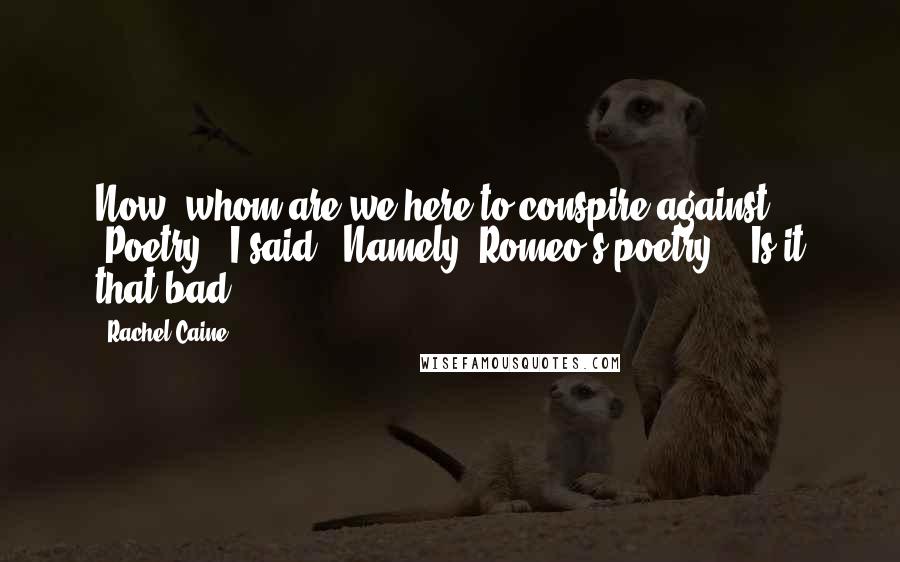 Rachel Caine Quotes: Now, whom are we here to conspire against?' 'Poetry,' I said. 'Namely, Romeo's poetry.' 'Is it that bad?
