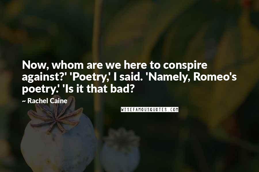 Rachel Caine Quotes: Now, whom are we here to conspire against?' 'Poetry,' I said. 'Namely, Romeo's poetry.' 'Is it that bad?
