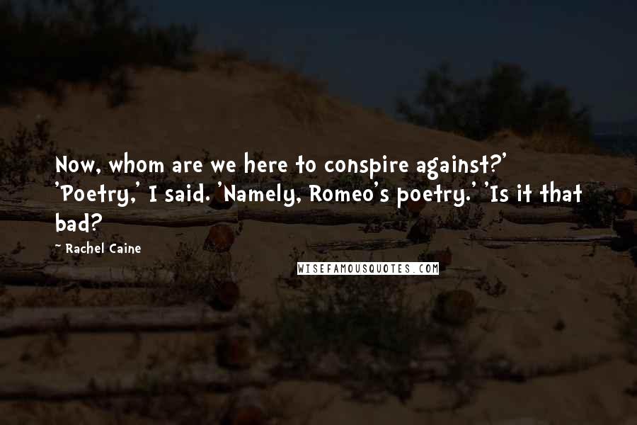 Rachel Caine Quotes: Now, whom are we here to conspire against?' 'Poetry,' I said. 'Namely, Romeo's poetry.' 'Is it that bad?
