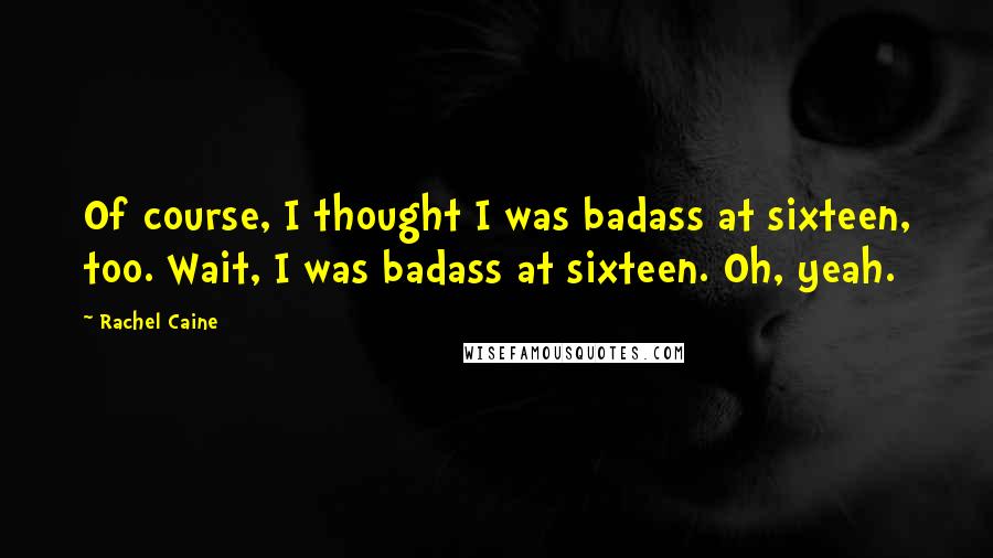 Rachel Caine Quotes: Of course, I thought I was badass at sixteen, too. Wait, I was badass at sixteen. Oh, yeah.