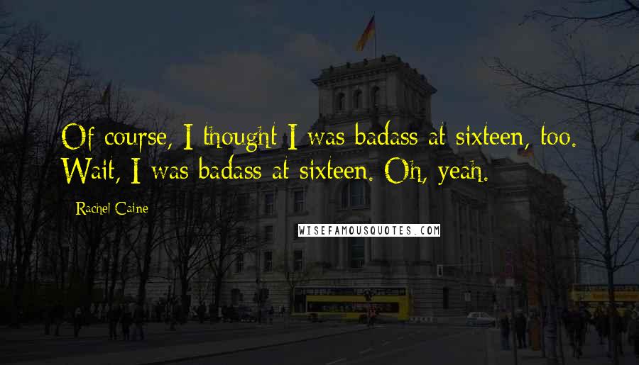 Rachel Caine Quotes: Of course, I thought I was badass at sixteen, too. Wait, I was badass at sixteen. Oh, yeah.