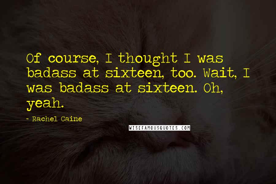 Rachel Caine Quotes: Of course, I thought I was badass at sixteen, too. Wait, I was badass at sixteen. Oh, yeah.