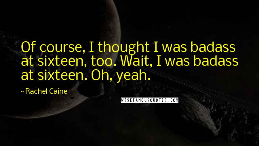 Rachel Caine Quotes: Of course, I thought I was badass at sixteen, too. Wait, I was badass at sixteen. Oh, yeah.