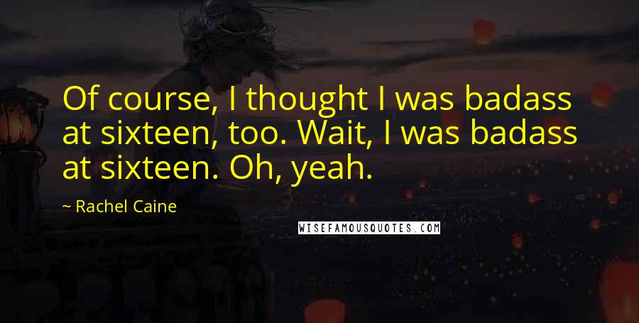 Rachel Caine Quotes: Of course, I thought I was badass at sixteen, too. Wait, I was badass at sixteen. Oh, yeah.