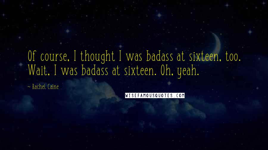 Rachel Caine Quotes: Of course, I thought I was badass at sixteen, too. Wait, I was badass at sixteen. Oh, yeah.