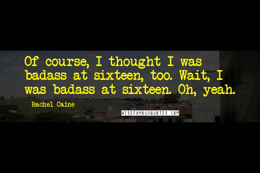 Rachel Caine Quotes: Of course, I thought I was badass at sixteen, too. Wait, I was badass at sixteen. Oh, yeah.