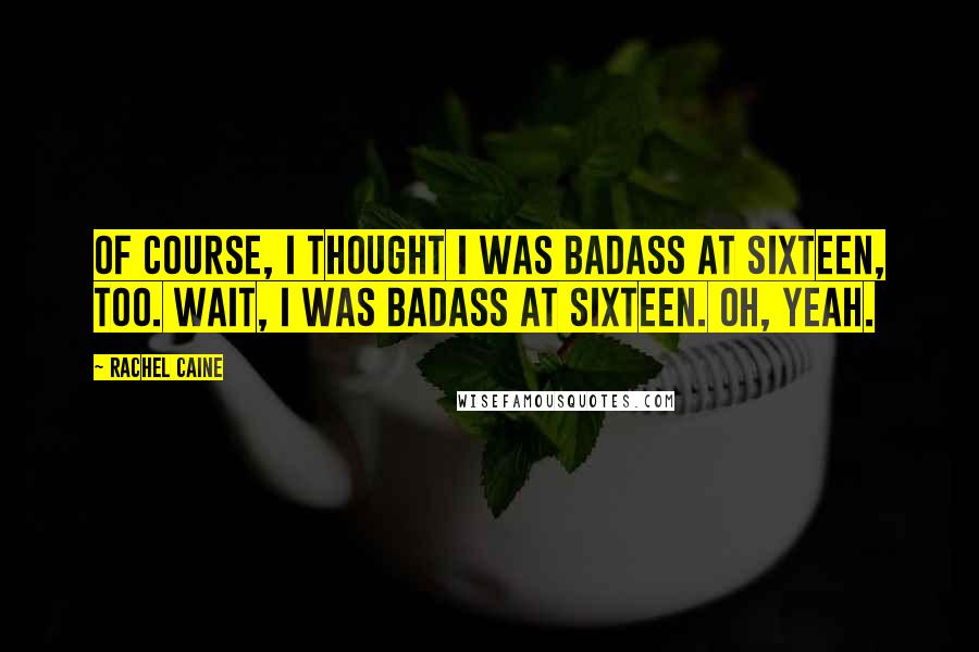 Rachel Caine Quotes: Of course, I thought I was badass at sixteen, too. Wait, I was badass at sixteen. Oh, yeah.