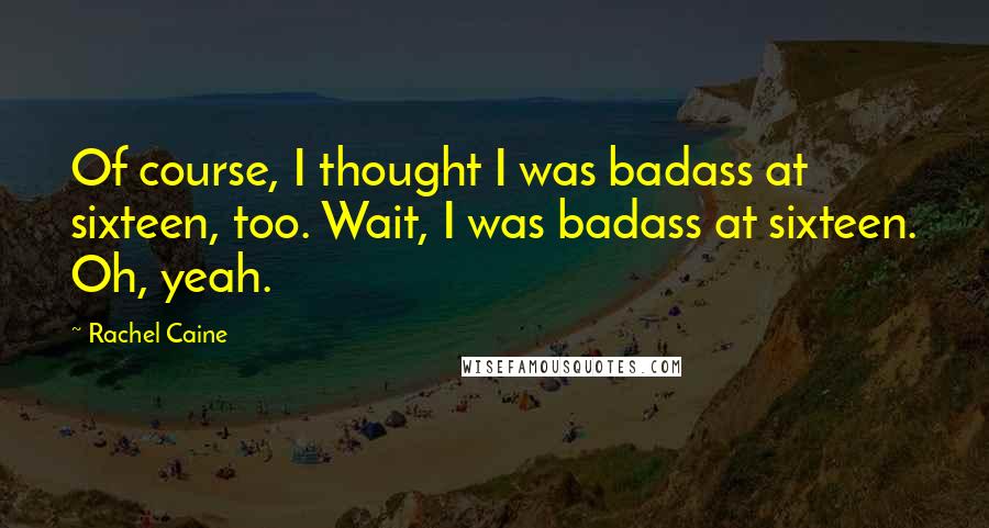 Rachel Caine Quotes: Of course, I thought I was badass at sixteen, too. Wait, I was badass at sixteen. Oh, yeah.