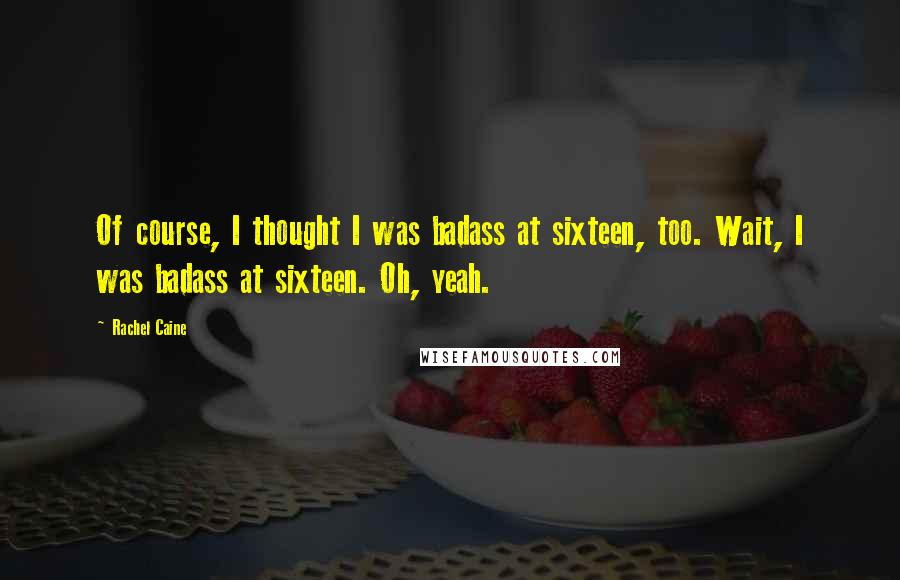 Rachel Caine Quotes: Of course, I thought I was badass at sixteen, too. Wait, I was badass at sixteen. Oh, yeah.