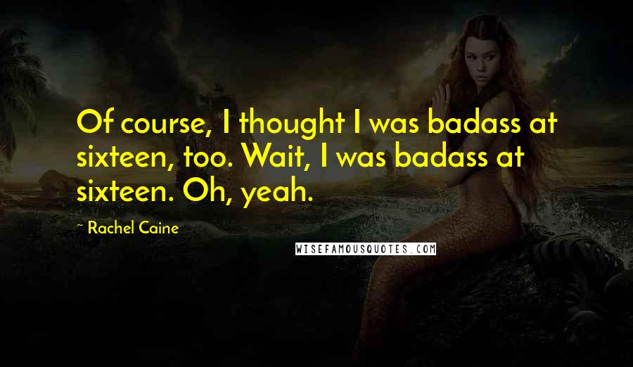 Rachel Caine Quotes: Of course, I thought I was badass at sixteen, too. Wait, I was badass at sixteen. Oh, yeah.