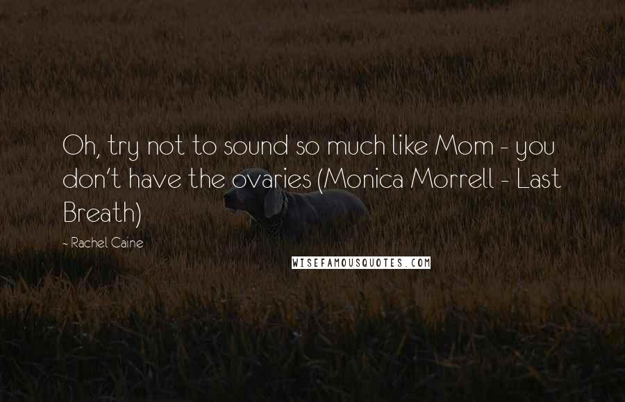 Rachel Caine Quotes: Oh, try not to sound so much like Mom - you don't have the ovaries (Monica Morrell - Last Breath)