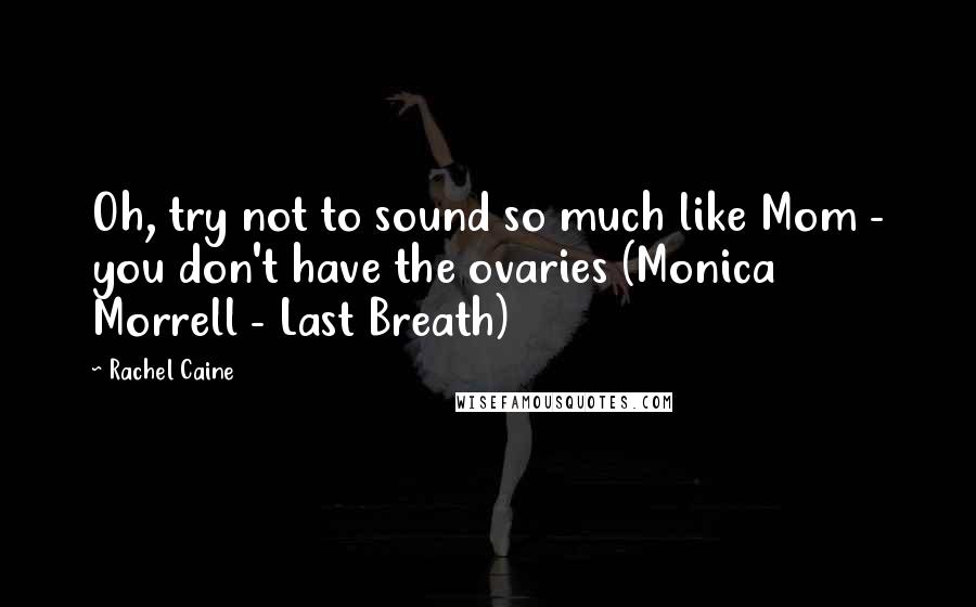 Rachel Caine Quotes: Oh, try not to sound so much like Mom - you don't have the ovaries (Monica Morrell - Last Breath)