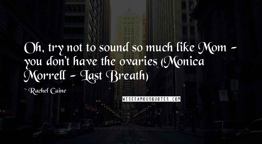 Rachel Caine Quotes: Oh, try not to sound so much like Mom - you don't have the ovaries (Monica Morrell - Last Breath)