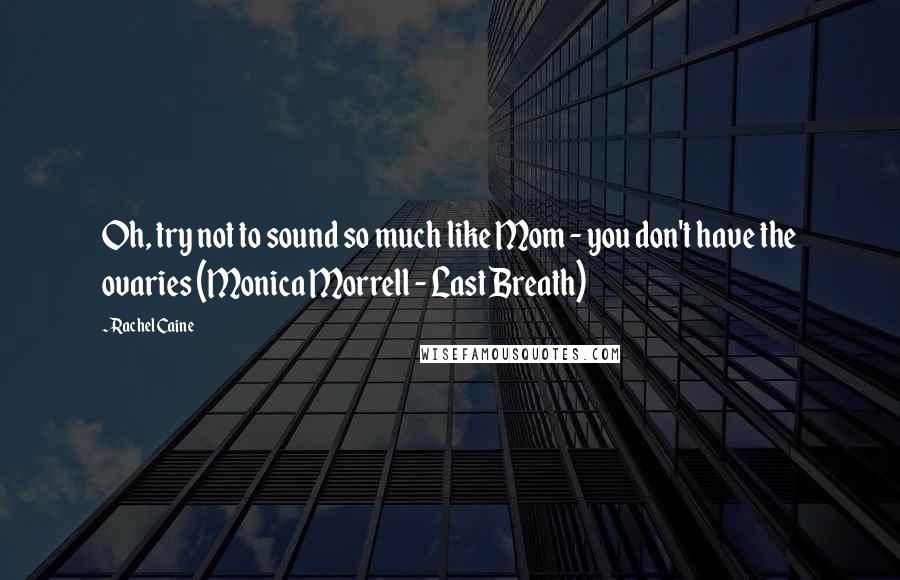Rachel Caine Quotes: Oh, try not to sound so much like Mom - you don't have the ovaries (Monica Morrell - Last Breath)