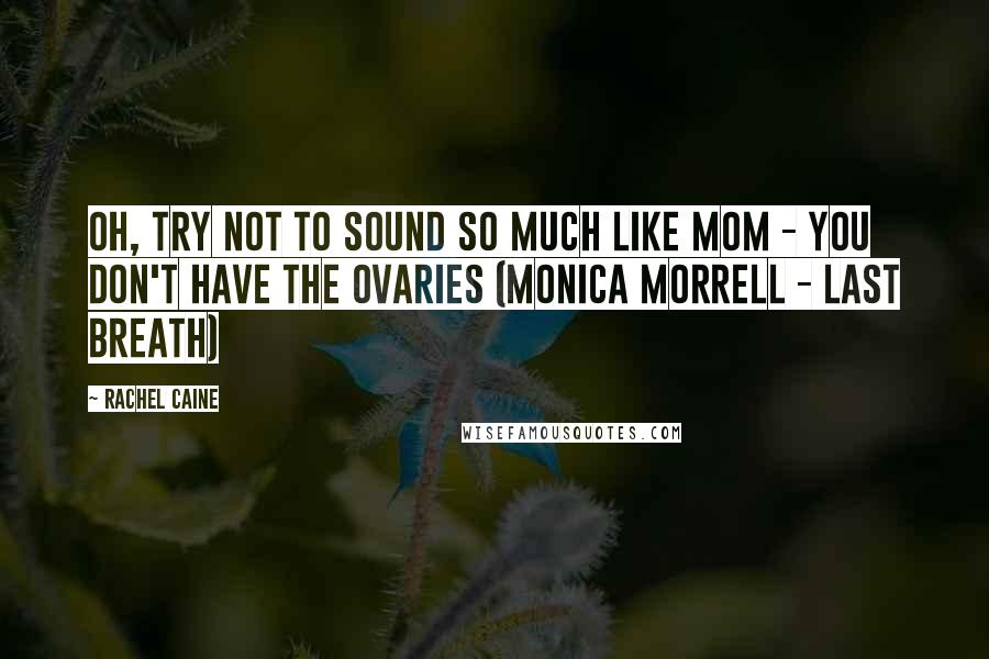Rachel Caine Quotes: Oh, try not to sound so much like Mom - you don't have the ovaries (Monica Morrell - Last Breath)