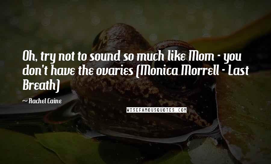 Rachel Caine Quotes: Oh, try not to sound so much like Mom - you don't have the ovaries (Monica Morrell - Last Breath)