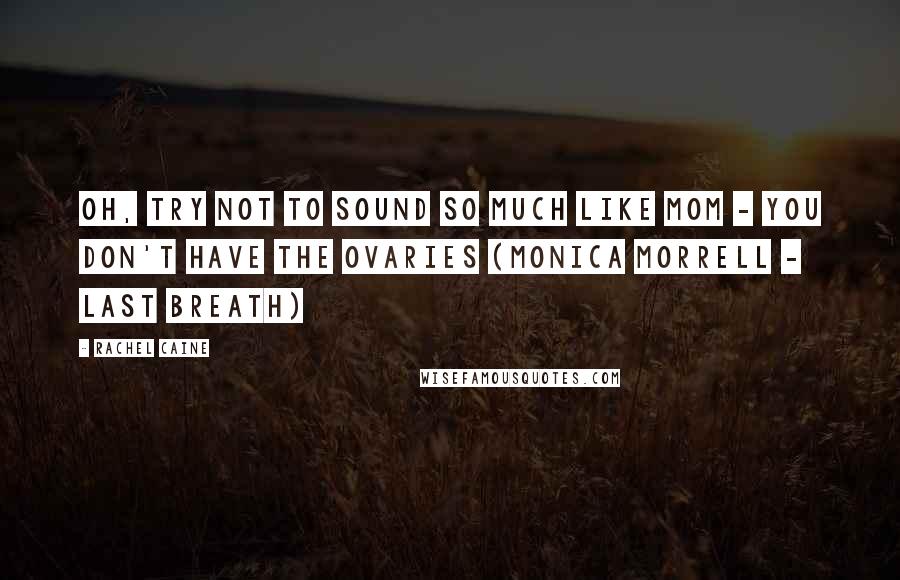 Rachel Caine Quotes: Oh, try not to sound so much like Mom - you don't have the ovaries (Monica Morrell - Last Breath)