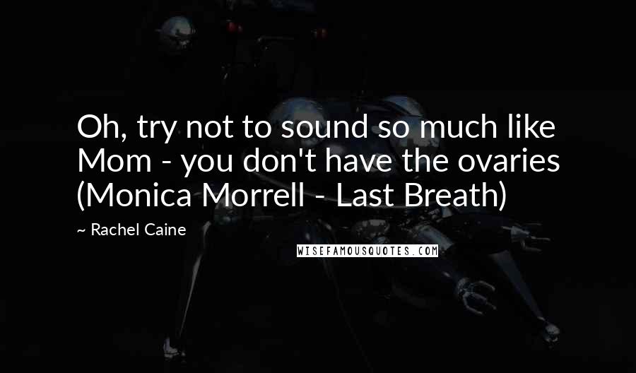 Rachel Caine Quotes: Oh, try not to sound so much like Mom - you don't have the ovaries (Monica Morrell - Last Breath)