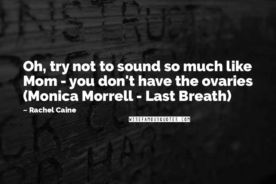 Rachel Caine Quotes: Oh, try not to sound so much like Mom - you don't have the ovaries (Monica Morrell - Last Breath)