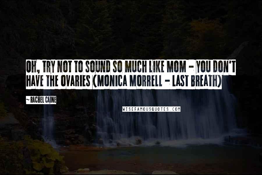 Rachel Caine Quotes: Oh, try not to sound so much like Mom - you don't have the ovaries (Monica Morrell - Last Breath)