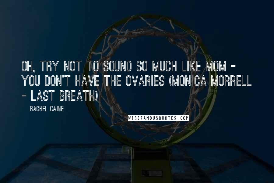 Rachel Caine Quotes: Oh, try not to sound so much like Mom - you don't have the ovaries (Monica Morrell - Last Breath)