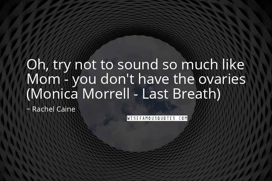 Rachel Caine Quotes: Oh, try not to sound so much like Mom - you don't have the ovaries (Monica Morrell - Last Breath)
