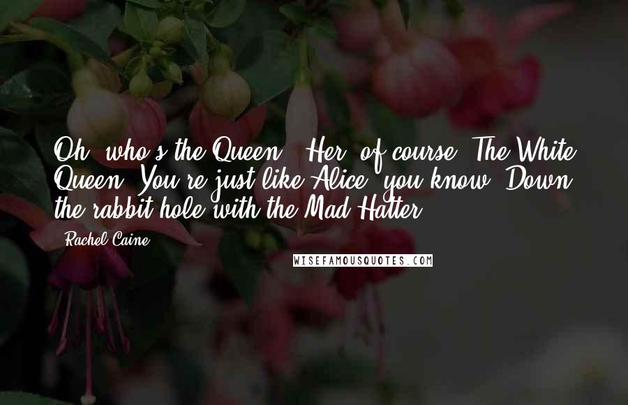 Rachel Caine Quotes: Oh  who's the Queen?""Her, of course. The White Queen. You're just like Alice, you know. Down the rabbit hole with the Mad Hatter.