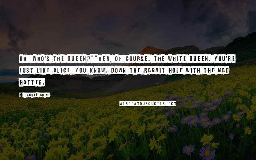 Rachel Caine Quotes: Oh  who's the Queen?""Her, of course. The White Queen. You're just like Alice, you know. Down the rabbit hole with the Mad Hatter.